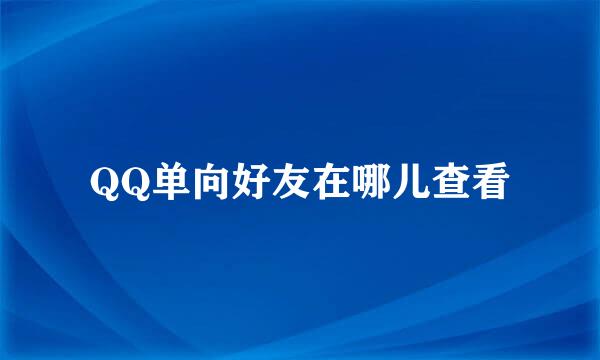 QQ单向好友在哪儿查看