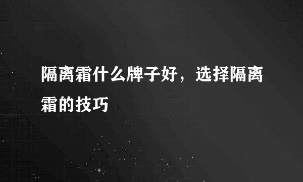 隔离霜什么牌子好，选择隔离霜的技巧