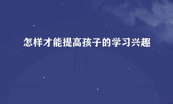 怎样才能提高孩子的学习兴趣