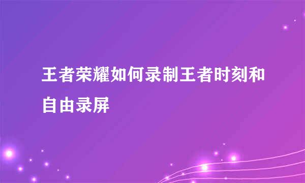 王者荣耀如何录制王者时刻和自由录屏
