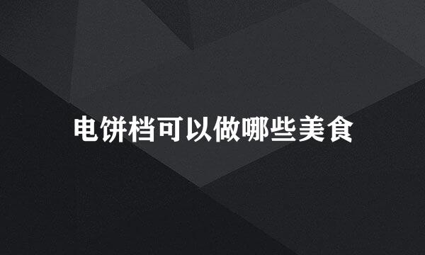 电饼档可以做哪些美食