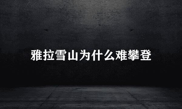 雅拉雪山为什么难攀登