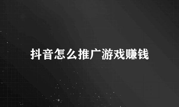 抖音怎么推广游戏赚钱