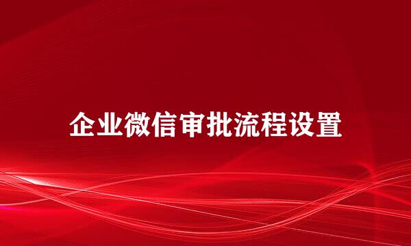 企业微信审批流程设置