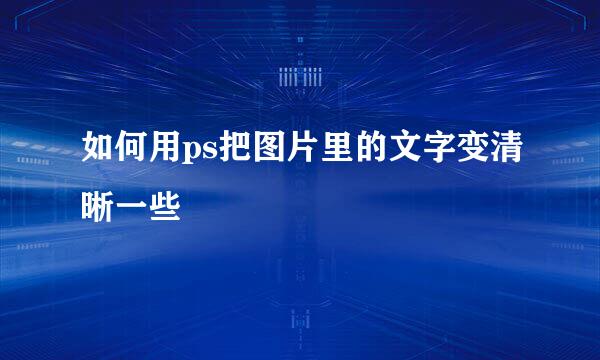 如何用ps把图片里的文字变清晰一些