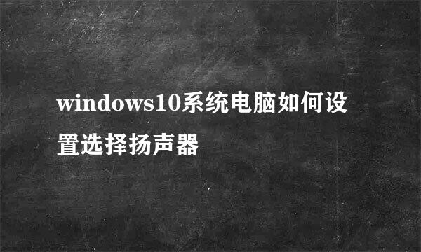 windows10系统电脑如何设置选择扬声器