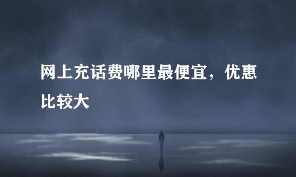 网上充话费哪里最便宜，优惠比较大
