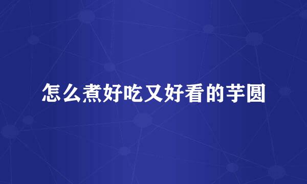 怎么煮好吃又好看的芋圆