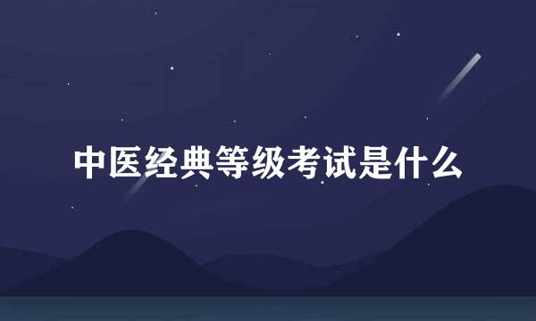 中医经典等级考试是什么