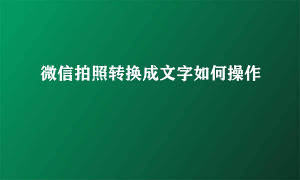 微信拍照转换成文字如何操作