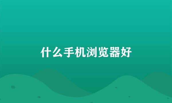 什么手机浏览器好