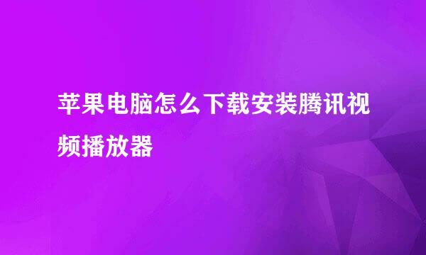 苹果电脑怎么下载安装腾讯视频播放器