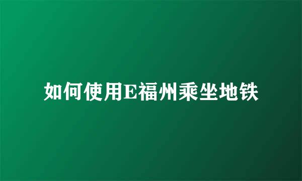 如何使用E福州乘坐地铁