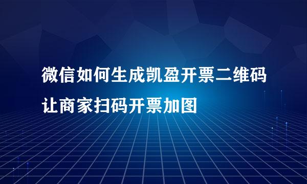 微信如何生成凯盈开票二维码让商家扫码开票加图
