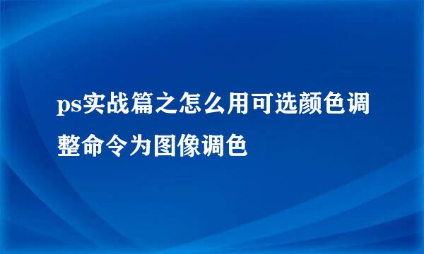 ps实战篇之怎么用可选颜色调整命令为图像调色