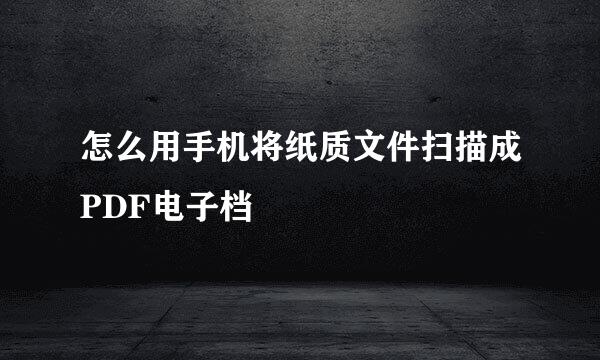 怎么用手机将纸质文件扫描成PDF电子档