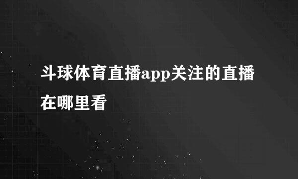 斗球体育直播app关注的直播在哪里看