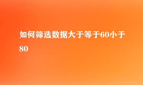 如何筛选数据大于等于60小于80