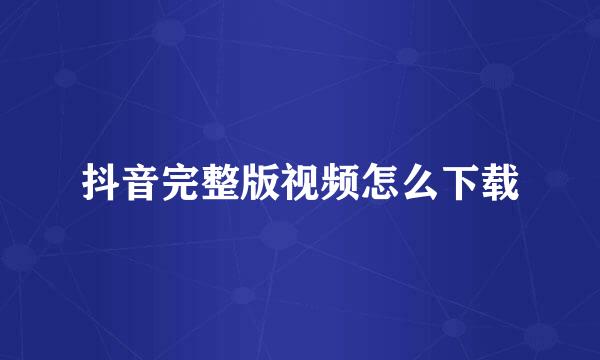 抖音完整版视频怎么下载