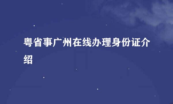 粤省事广州在线办理身份证介绍