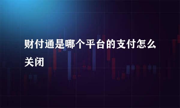 财付通是哪个平台的支付怎么关闭