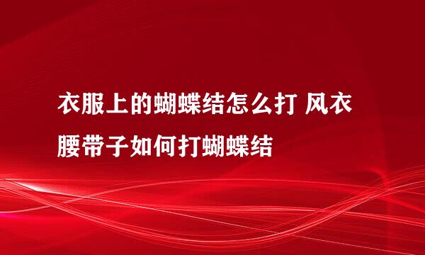 衣服上的蝴蝶结怎么打 风衣腰带子如何打蝴蝶结