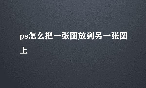 ps怎么把一张图放到另一张图上