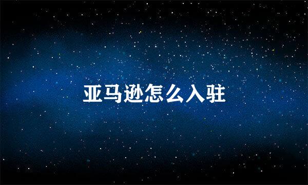 亚马逊怎么入驻