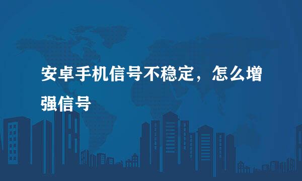 安卓手机信号不稳定，怎么增强信号
