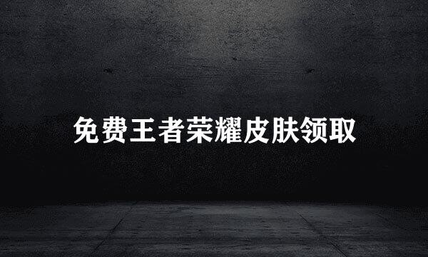 免费王者荣耀皮肤领取
