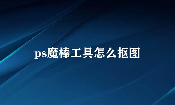 ps魔棒工具怎么抠图