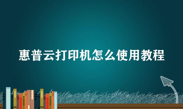 惠普云打印机怎么使用教程