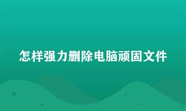 怎样强力删除电脑顽固文件