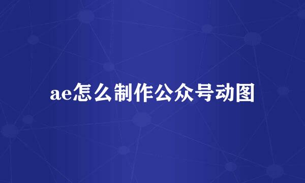 ae怎么制作公众号动图