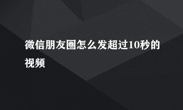 微信朋友圈怎么发超过10秒的视频