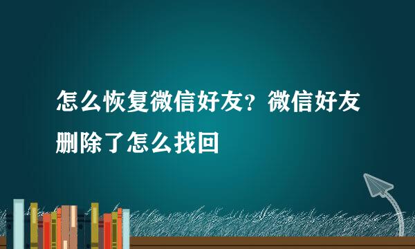 怎么恢复微信好友？微信好友删除了怎么找回
