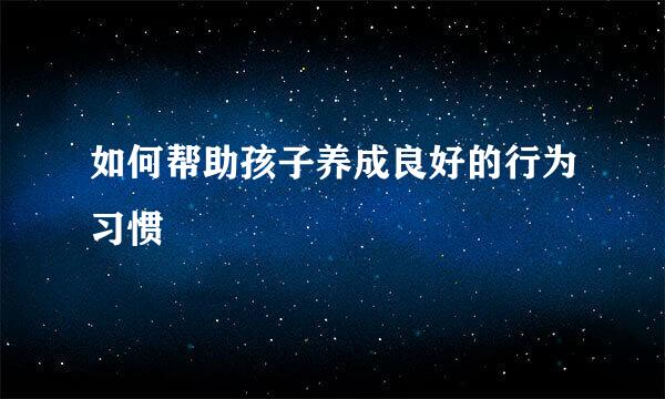如何帮助孩子养成良好的行为习惯