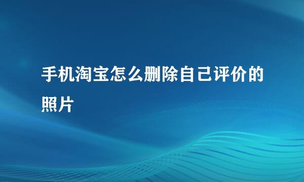 手机淘宝怎么删除自己评价的照片