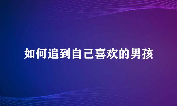 如何追到自己喜欢的男孩