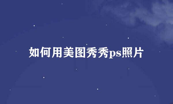 如何用美图秀秀ps照片