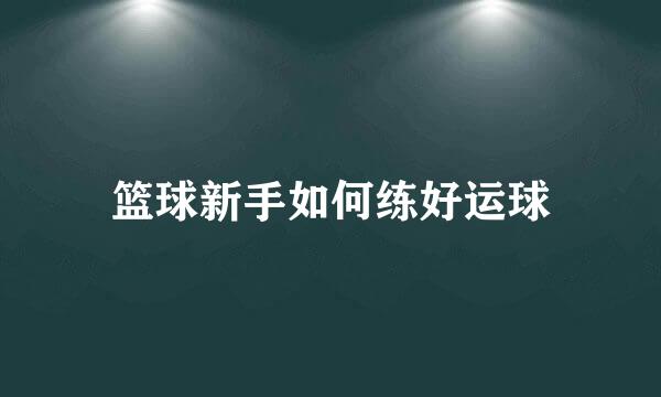 篮球新手如何练好运球