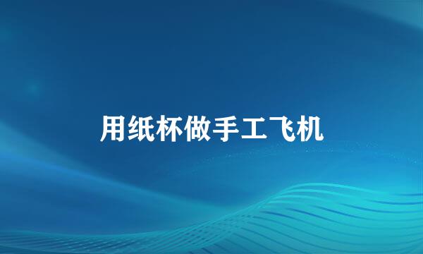 用纸杯做手工飞机