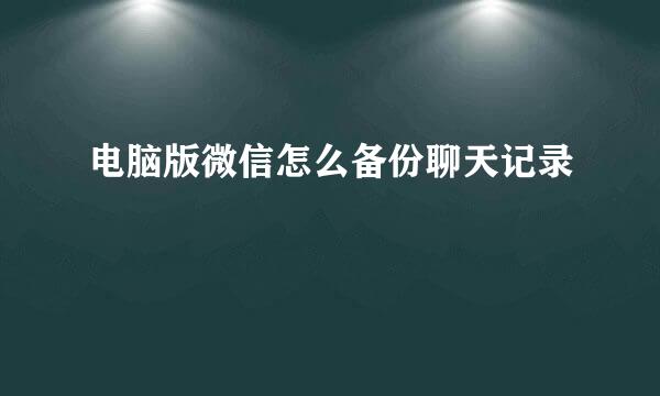 电脑版微信怎么备份聊天记录