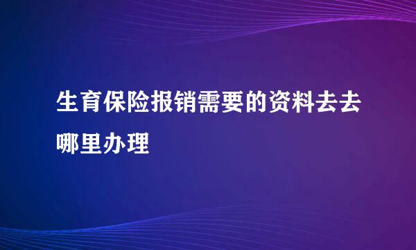 生育保险报销需要的资料去去哪里办理