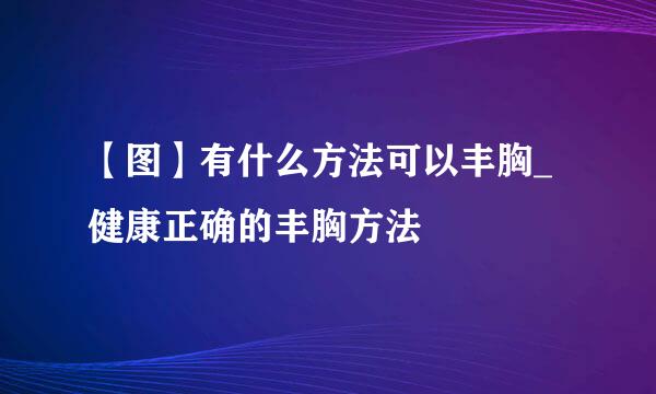 【图】有什么方法可以丰胸_健康正确的丰胸方法