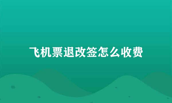 飞机票退改签怎么收费