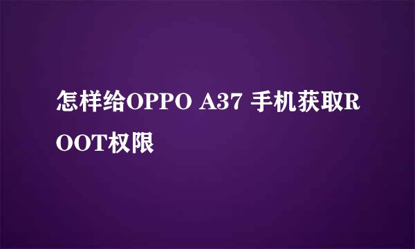 怎样给OPPO A37 手机获取ROOT权限