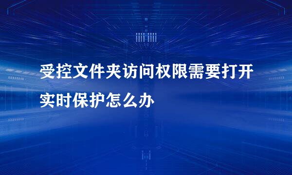 受控文件夹访问权限需要打开实时保护怎么办