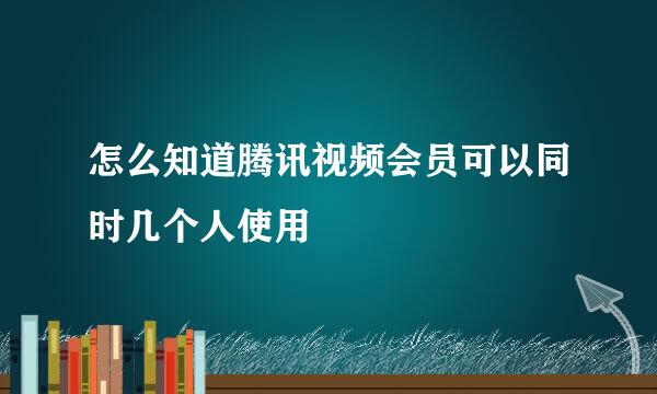 怎么知道腾讯视频会员可以同时几个人使用