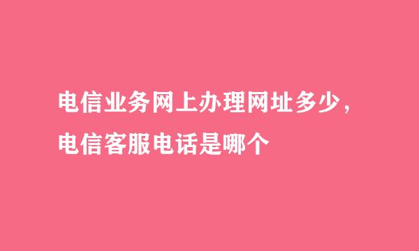 电信业务网上办理网址多少，电信客服电话是哪个